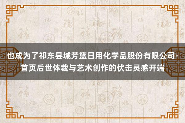 也成为了祁东县域芳篮日用化学品股份有限公司-首页后世体裁与艺术创作的伏击灵感开端